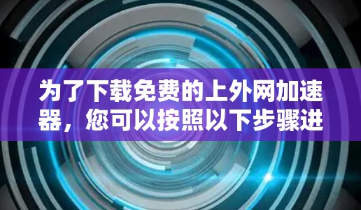 为了下载免费的上外网加速器,您可以按照以下步骤进行