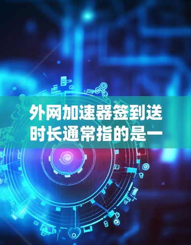 外网加速器签到送时长通常指的是一种系统设置,用于监控外网加速器的使用情况。具体含义可能因加速器而异,但通常是系统自动发送的时长,用来监控外网加速器的使用频率