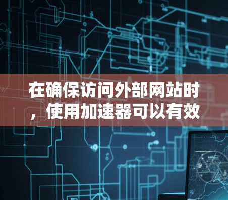 在确保访问外部网站时,使用加速器可以有效减少延迟,提高用户体验。然而,使用加速器时,尤其是免费的加速器,需要注意以下几点