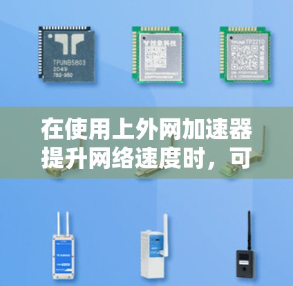 在使用上外网加速器提升网络速度时,可以按照以下步骤进行操作