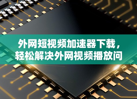 外网短视频加速器下载，轻松解决外网视频播放问题