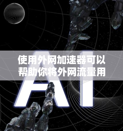 使用外网加速器可以帮助你将外网流量用于加速内网下载，从而提升下载速度。以下是一个步骤指南，帮助你使用外网加速器