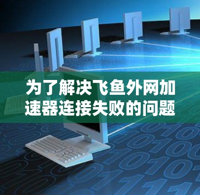 为了解决飞鱼外网加速器连接失败的问题,您可以按照以下步骤进行操作