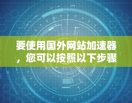 要使用国外网站加速器，您可以按照以下步骤操作
