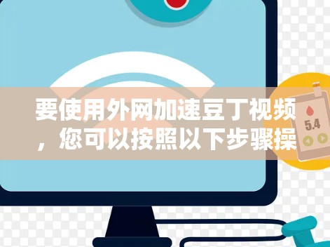 要使用外网加速豆丁视频,您可以按照以下步骤操作