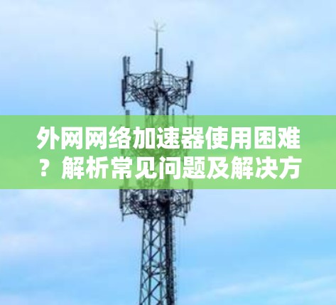 外网网络加速器使用困难?解析常见问题及解决方案