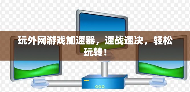 玩外网游戏加速器,速战速决,轻松玩转!