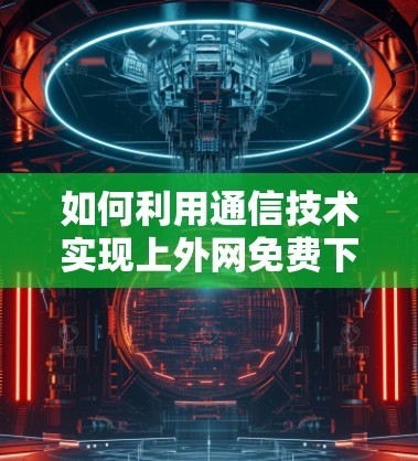 如何利用通信技术实现上外网免费下载?