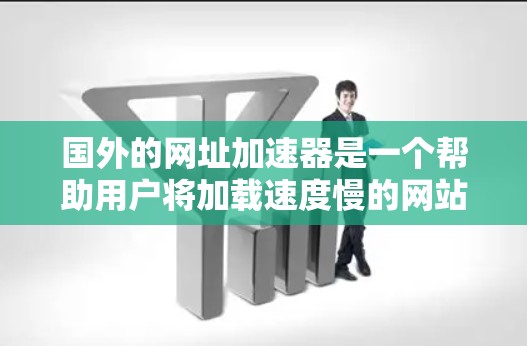 国外的网址加速器是一个帮助用户将加载速度慢的网站加速处理的工具，提升用户体验。以下是一些常见的国外网址加速器及其特点