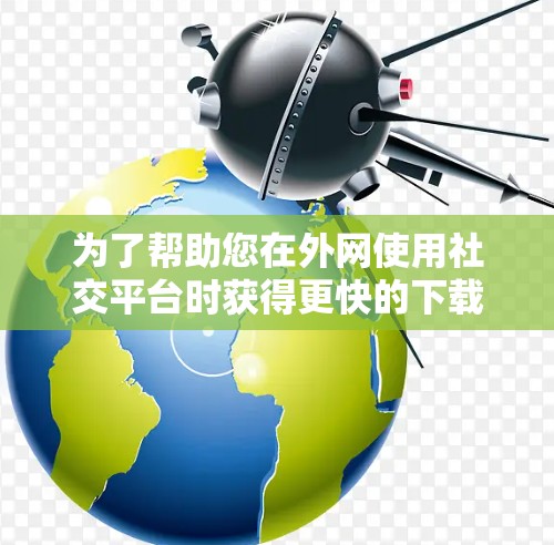 为了帮助您在外网使用社交平台时获得更快的下载和加载速度，以下是一些推荐的外网社交平台加速器，并附上了一些有用的链接供您参考