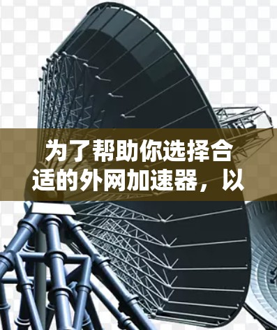 为了帮助你选择合适的外网加速器,以下是详细的分析和推荐 为了帮助你选择合适的外网加速器,以下是详细的分析和推荐