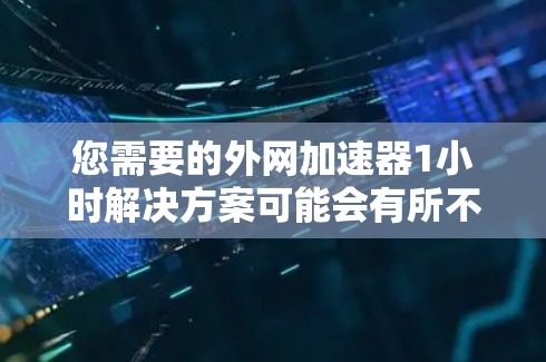 您需要的外网加速器1小时解决方案可能会有所不同，具体取决于您的设备和网络情况。以下是一些建议，帮助您在短时间内提升网络速度