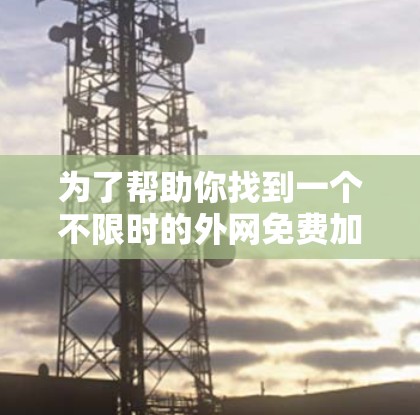 为了帮助你找到一个不限时的外网免费加速器,以下是一个分步骤的建议和推荐 为了帮助你找到一个不限时的外网免费加速器,以下是一个分步骤的建议和推荐