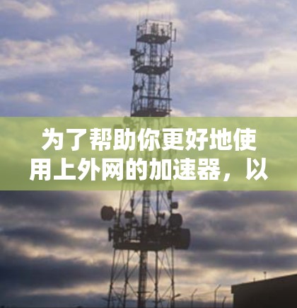 为了帮助你更好地使用上外网的加速器,以下是一些关键点和建议