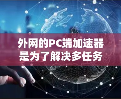外网的PC端加速器是为了解决多任务优化、性能提升、网络延迟等问题而开发的工具。以下是对外网PC端加速器的推荐,根据不同的需求和系统情况选择合适的加速器