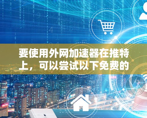 要使用外网加速器在推特上，可以尝试以下免费的工具
