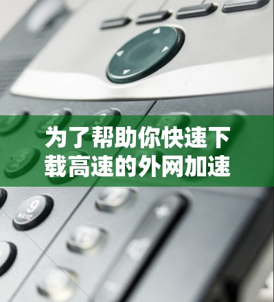 为了帮助你快速下载高速的外网加速器下载超霸，以下是详细的步骤指南