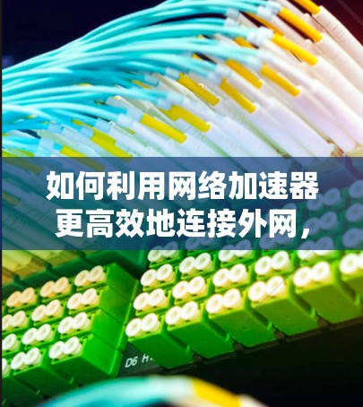 如何利用网络加速器更高效地连接外网，实用技巧与优化方案