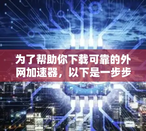 为了帮助你下载可靠的外网加速器,以下是一步步的指南