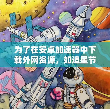 为了在安卓加速器中下载外网资源,如追星节目,可以考虑以下方法