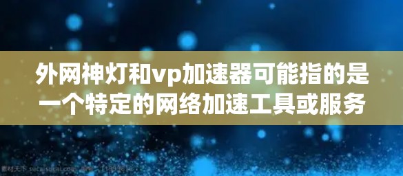 外网神灯和vp加速器可能指的是一个特定的网络加速工具或服务。如果你指的是一个专门的加速软件，可以建议你查看以下推荐