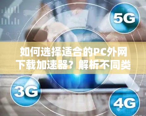 如何选择适合的PC外网下载加速器？解析不同类型的加速器优缺点及使用建议