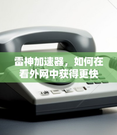 雷神加速器,如何在看外网中获得更快的网络速度?技术解析与优化建议