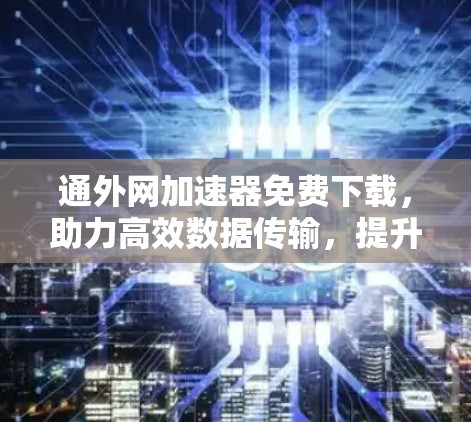 通外网加速器免费下载,助力高效数据传输,提升网络性能!