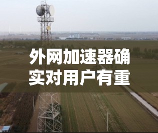 外网加速器确实对用户有重要的作用,但使用时需要谨慎,以确保最佳效果。以下是一些关键点