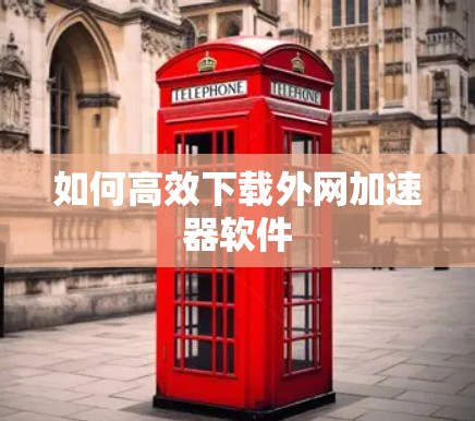 如何高效下载外网加速器软件