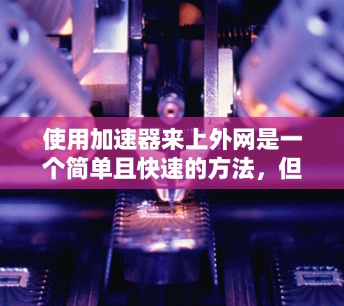 使用加速器来上外网是一个简单且快速的方法，但需要考虑设备支持、加速器的可靠性和连接效果。以下是一些步骤和建议