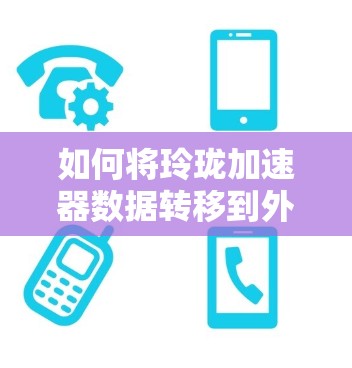 如何将玲珑加速器数据转移到外网 如何将玲珑加速器数据转移到外网