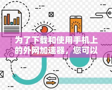 为了下载和使用手机上的外网加速器,您可以按照以下步骤进行