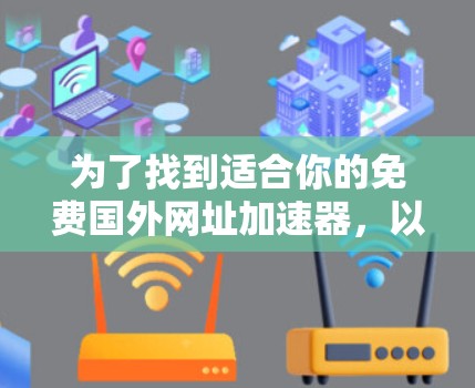 为了找到适合你的免费国外网址加速器,以下是一些有帮助的建议和推荐 为了找到适合你的免费国外网址加速器,以下是一些有帮助的建议和推荐