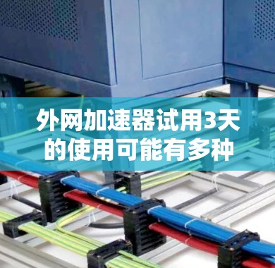 外网加速器试用3天的使用可能有多种情况，具体需求可能会有所不同。以下是一些可能的使用场景和对应的建议