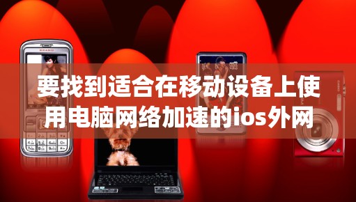 要找到适合在移动设备上使用电脑网络加速的ios外网vp加速器软件,可以按照以下步骤操作