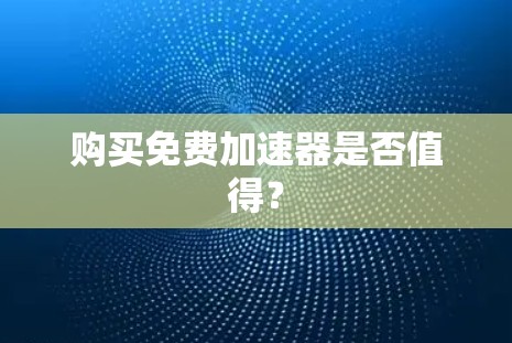 购买免费加速器是否值得?