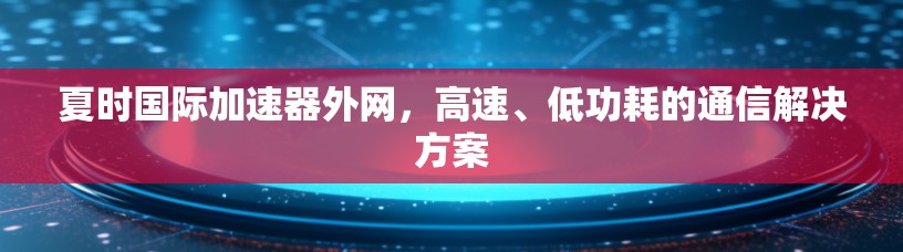 夏时国际加速器外网，高速、低功耗的通信解决方案