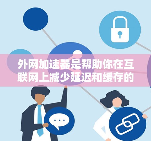 外网加速器是帮助你在互联网上减少延迟和缓存的工具,尤其对PSD文件和网页文件优化有帮助。以下是一些推荐的外网加速器及其特色