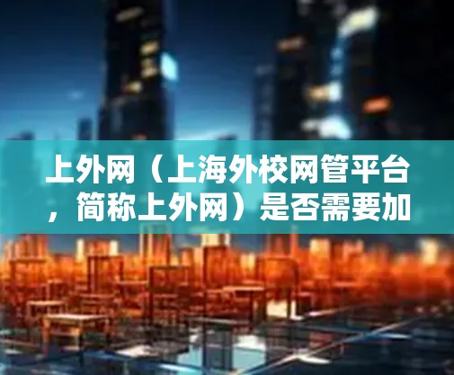 上外网(上海外校网管平台,简称上外网)是否需要加速器,取决于您对网络性能的具体需求和需求。以下是一个详细的回答