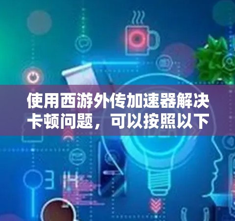 使用西游外传加速器解决卡顿问题，可以按照以下步骤进行