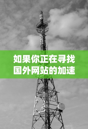 如果你正在寻找国外网站的加速工具,以下是一些 commonly used 加速器工具和推荐方案