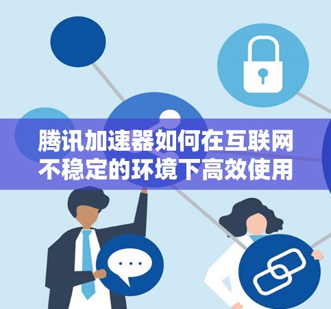 腾讯加速器如何在互联网不稳定的环境下高效使用