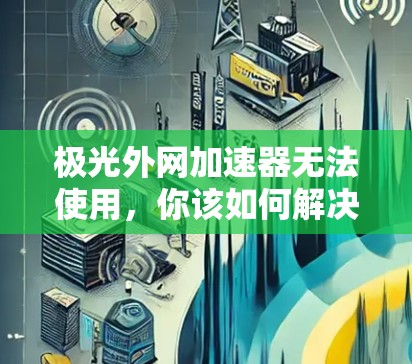 极光外网加速器无法使用，你该如何解决？