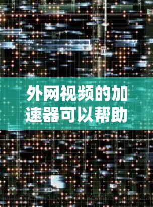 外网视频的加速器可以帮助你提升视频的观看速度，特别是在外网速度较慢的情况下。以下是一些免费的外网视频加速器推荐，供你参考