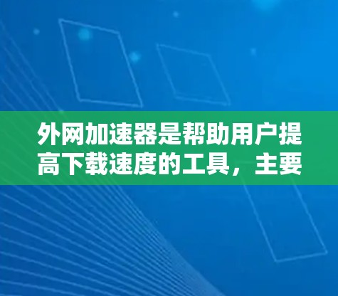 外网加速器是帮助用户提高下载速度的工具,主要通过多种方式提供加速功能。以下是对外网加速器的详细分析