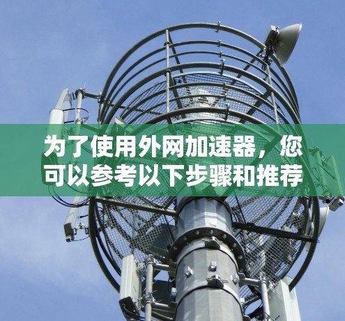 为了使用外网加速器,您可以参考以下步骤和推荐