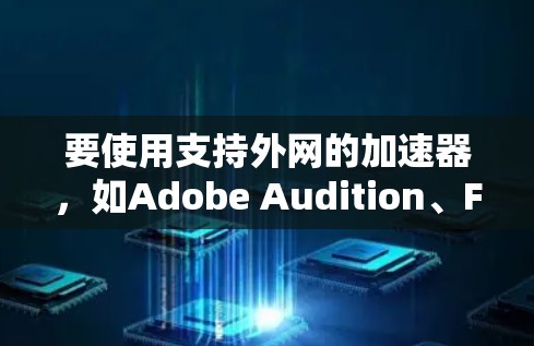 要使用支持外网的加速器,如Adobe Audition、Final Cut Pro 等,以下是详细的步骤和信息 要使用支持外网的加速器,如Adobe Audition、Final Cut Pro 等,以下是详细的步骤和信息