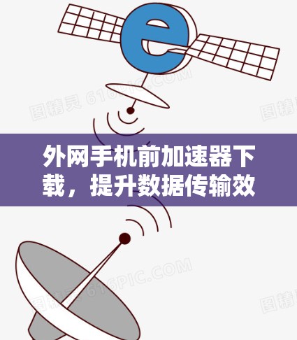外网手机前加速器下载,提升数据传输效率的实用技巧 外网手机前加速器下载,提升数据传输效率的实用技巧