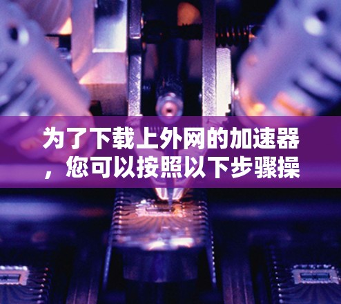 为了下载上外网的加速器，您可以按照以下步骤操作